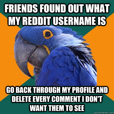 friends found out what my reddit username is go back through my profile and delete every comment i don't want them to see  Paranoid Parrot