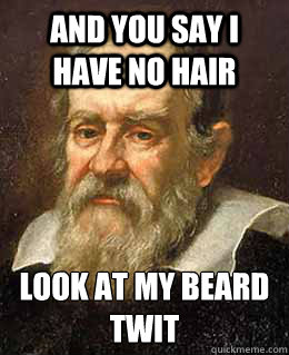 and you say i have no hair look at my beard
twit  Galileo