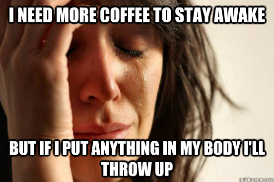 I need more coffee to stay awake but if I put anything in my body I'll throw up - I need more coffee to stay awake but if I put anything in my body I'll throw up  First World Problems