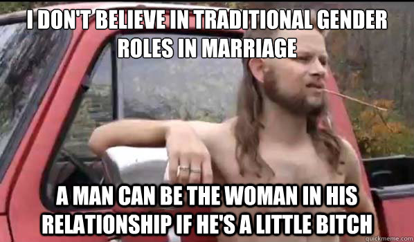 I don't believe in traditional gender roles in marriage a man can be the woman in his relationship if he's a little bitch  Almost Politically Correct Redneck