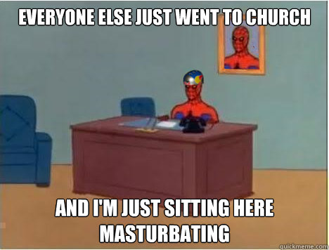 Everyone else just went to church And i'm just sitting here masturbating  