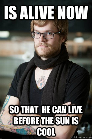 is alive now so that  he can live before the sun is cool  Hipster Barista