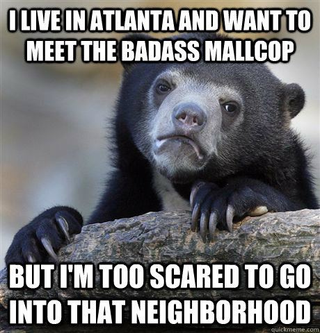 I live in Atlanta and want to meet the Badass Mallcop But I'm too scared to go into that neighborhood  Confession Bear
