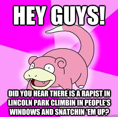 Hey guys! Did you hear there is a rapist in Lincoln Park climbin in people's windows and snatchin 'em up?  Slowpoke