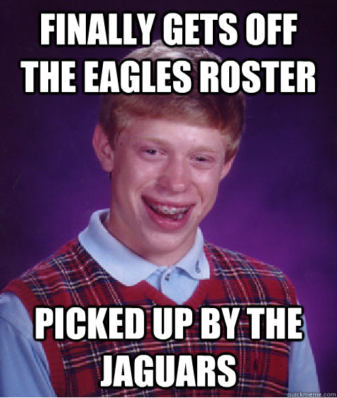 Finally gets off the Eagles roster Picked up by the Jaguars  Bad Luck Brian