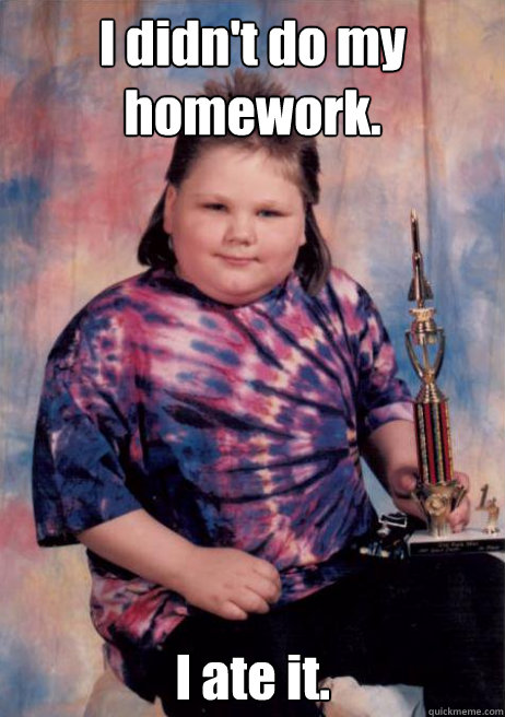 I didn't do my homework. I ate it.  Cocky Fat Kid