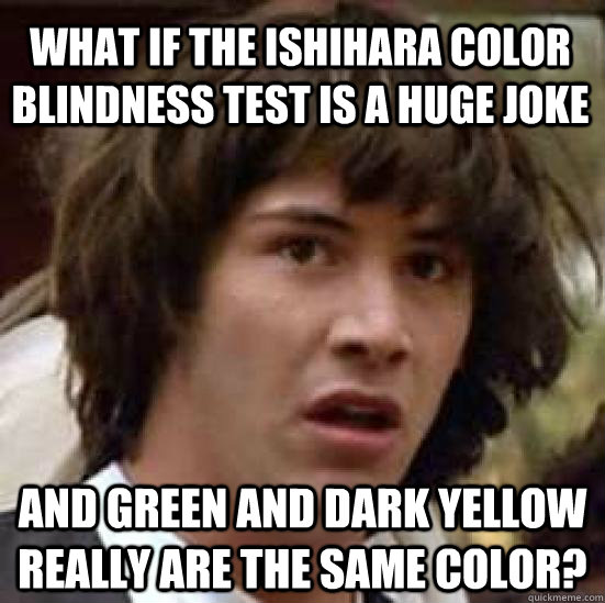 What if the Ishihara Color Blindness test is a huge joke and green and dark yellow really are the same color? - What if the Ishihara Color Blindness test is a huge joke and green and dark yellow really are the same color?  conspiracy keanu