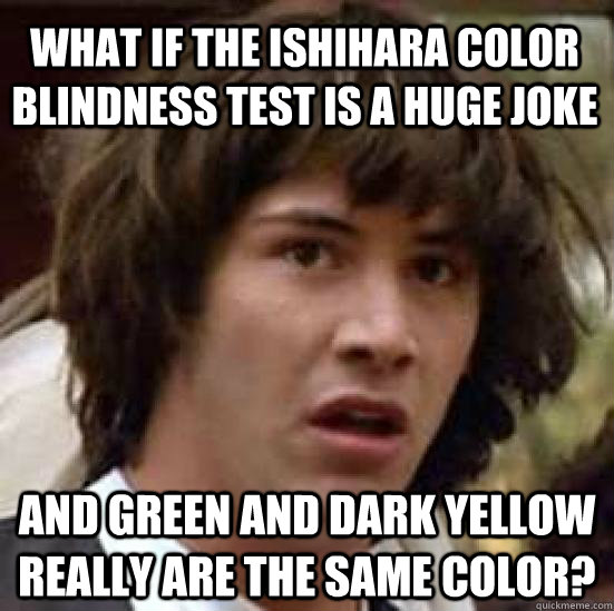What if the Ishihara Color Blindness test is a huge joke and green and dark yellow really are the same color?  conspiracy keanu