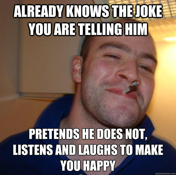 already knows the joke you are telling him pretends he does not,
Listens and laughs to make you happy - already knows the joke you are telling him pretends he does not,
Listens and laughs to make you happy  Misc