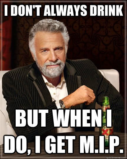 I don't always Drink but when I do, i get M.I.P.  The Most Interesting Man In The World