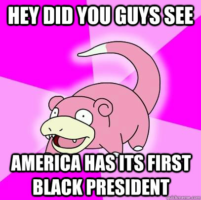 HEY DID YOU GUYS SEE AMERICA HAS ITS FIRST BLACK PRESIDENT  Slowpoke