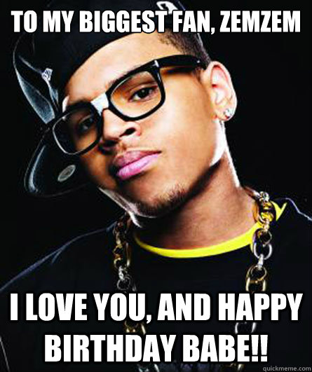 To my biggest fan, ZemZem I love you, and Happy Birthday babe!!  Scumbag Chris Brown