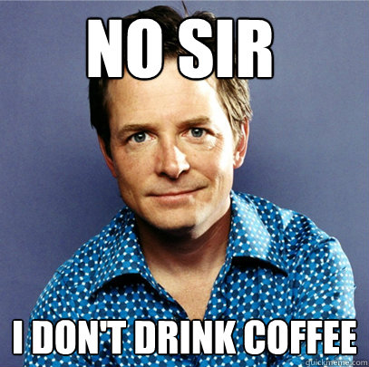 no sir I don't drink coffee - no sir I don't drink coffee  Awesome Michael J Fox