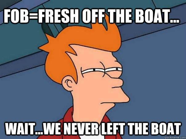 FOB=fresh off the boat... wait...we never left the boat - FOB=fresh off the boat... wait...we never left the boat  Futurama Fry