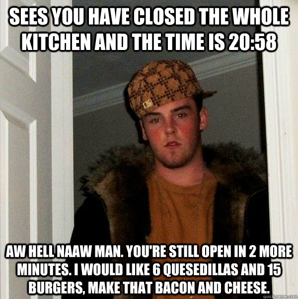 Sees you have closed the whole kitchen and the time is 20:58 Aw hell naaw man. you're still open in 2 more minutes. i would like 6 quesedillas and 15 burgers, make that bacon and cheese.  Scumbag Steve