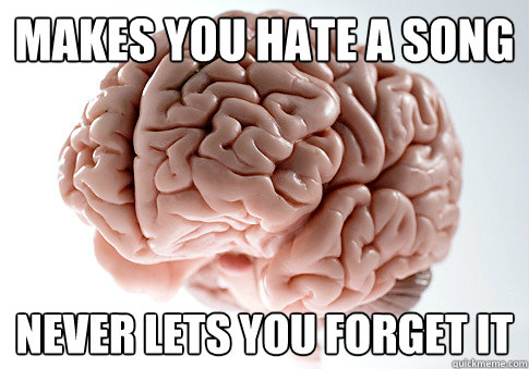 Makes you hate a song never lets you forget it  Scumbag Brain