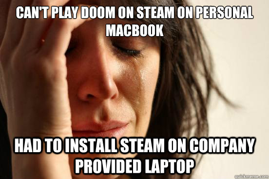 can't play doom on steam on personal macbook had to install steam on company provided laptop  First World Problems