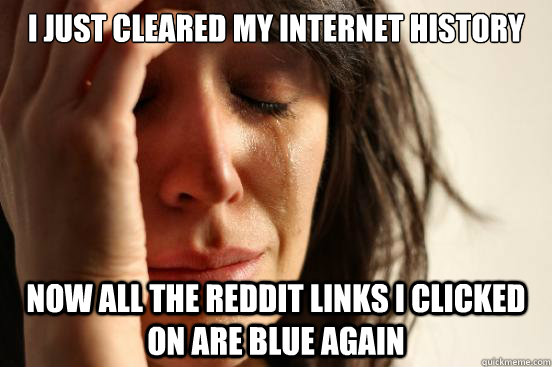 I just cleared my internet history Now all the reddit links I clicked on are blue again  First World Problems