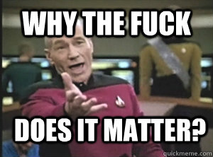 Why the fuck  does it matter? - Why the fuck  does it matter?  Annoyed Picard