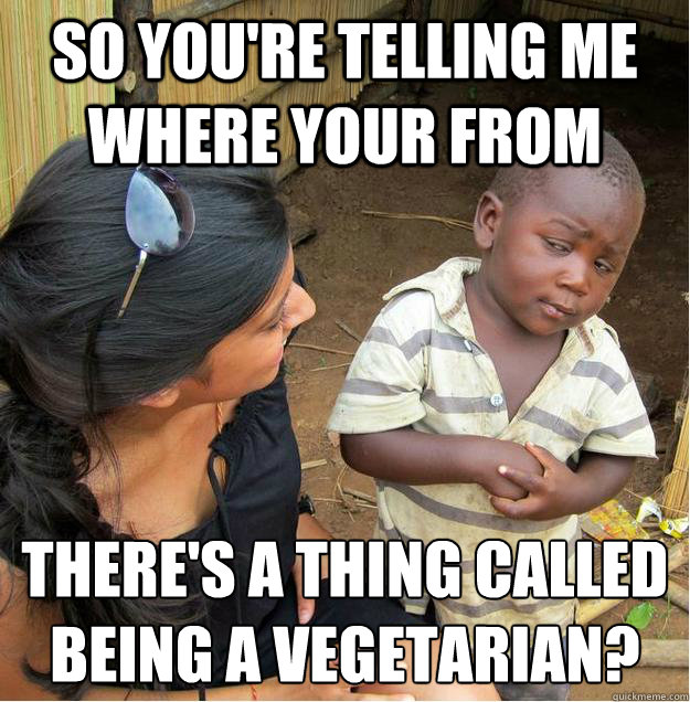 So you're telling me where your from There's a thing called being a vegetarian?  Sceptical African child