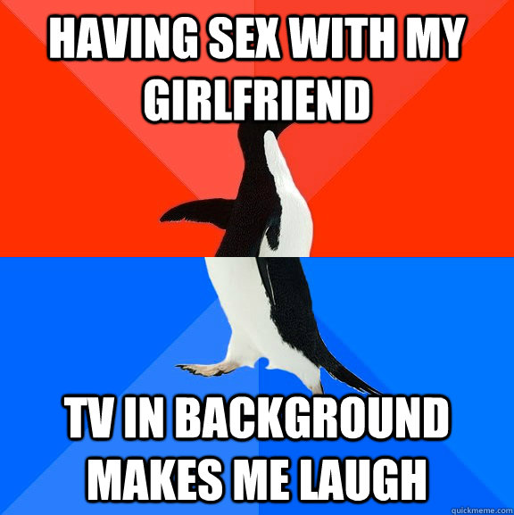 Having sex with my girlfriend TV in background makes me laugh  Socially Awesome Awkward Penguin