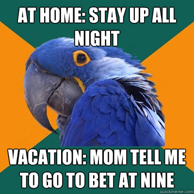 At home: Stay up all night vacation: Mom tell me to go to bet at nine  Paranoid Parrot