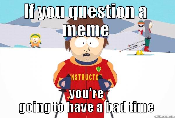 IF YOU QUESTION A MEME YOU'RE GOING TO HAVE A BAD TIME Super Cool Ski Instructor
