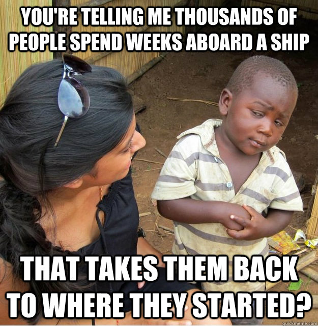 you're telling me thousands of people spend weeks aboard a ship that takes them back to where they started?  Skeptical Third World Kid