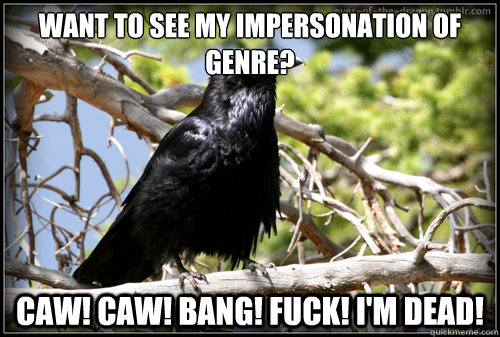 Want to see my impersonation of genre? Caw! Caw! Bang! Fuck! I'm dead!  