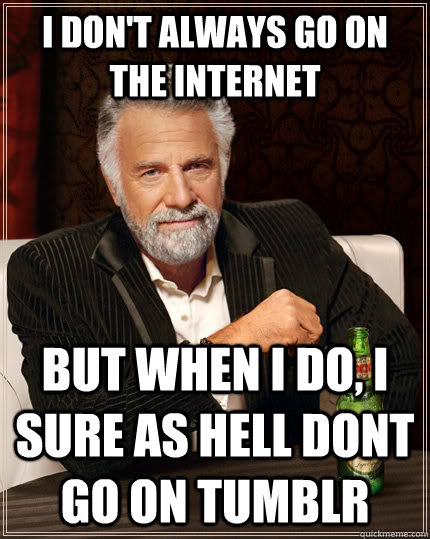 I don't always go on the internet but when I do, I sure as hell dont go on tumblr  The Most Interesting Man In The World
