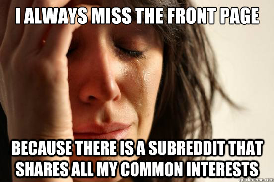 I always miss the front page because there is a subreddit that shares all my common interests  First World Problems