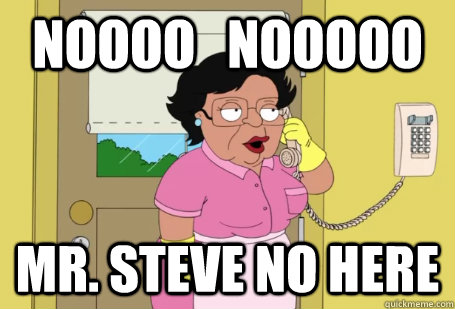 Noooo   Nooooo Mr. Steve no here  Consuela