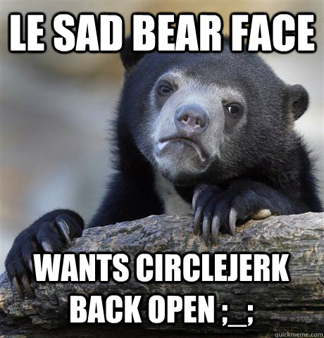LE SAD BEAR FACE WANTS CIRCLEJERK BACK OPEN ;_;  Confession Bear