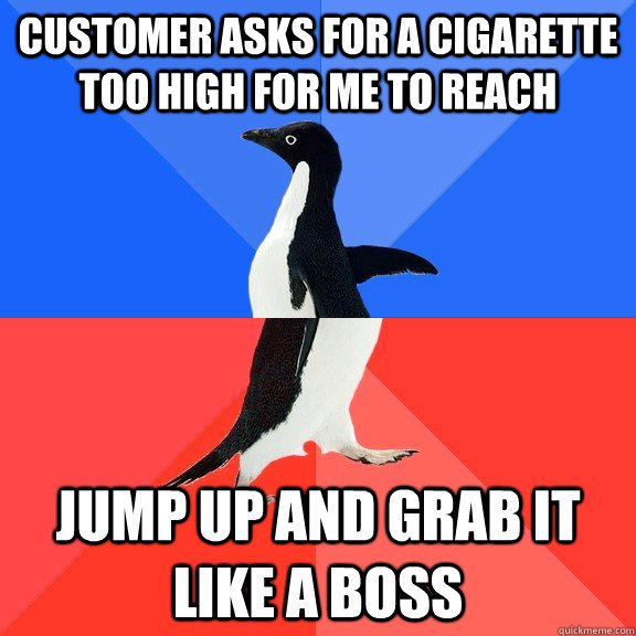 Customer asks for a cigarette too high for me to reach jump up and grab it like a boss  Socially Awkward Awesome Penguin