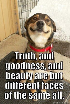  TRUTH, AND GOODNESS, AND BEAUTY ARE BUT DIFFERENT FACES OF THE SAME ALL. Good Dog Greg