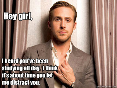 Hey girl, I heard you've been studying all day.  I think it's about time you let me distract you.  Ryan Gosling Birthday