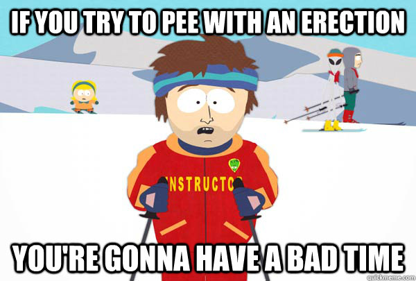If You try to pee with an erection You're gonna have a bad time  Super Cool Ski Instructor