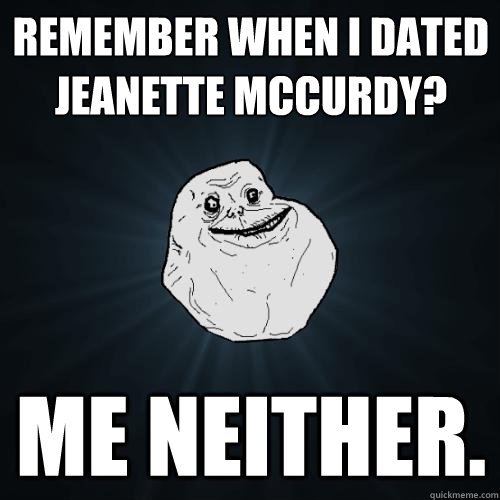 REMEMBER WHEN I DATED JEANETTE MCCURDY? ME NEITHER. - REMEMBER WHEN I DATED JEANETTE MCCURDY? ME NEITHER.  Forever Alone