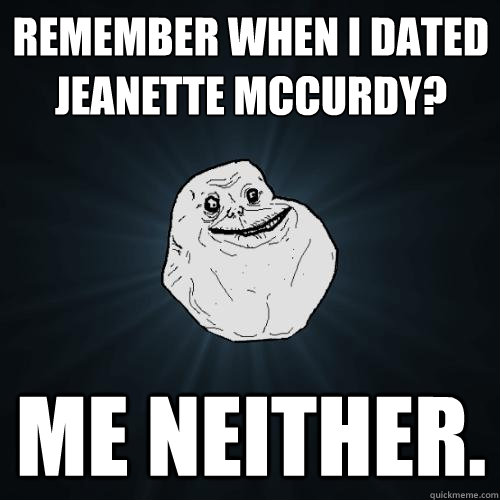 REMEMBER WHEN I DATED JEANETTE MCCURDY? ME NEITHER.  Forever Alone