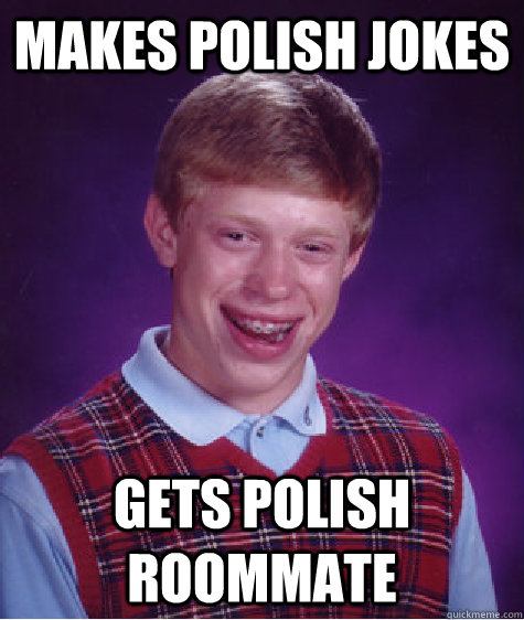 MAKES POLISH JOKES GETS POLISH ROOMMATE - MAKES POLISH JOKES GETS POLISH ROOMMATE  Bad Luck Brian