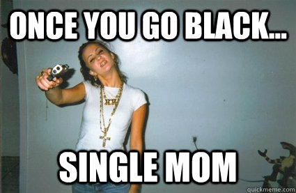 once you go black... single mom  Ghetto Ass White Bitch