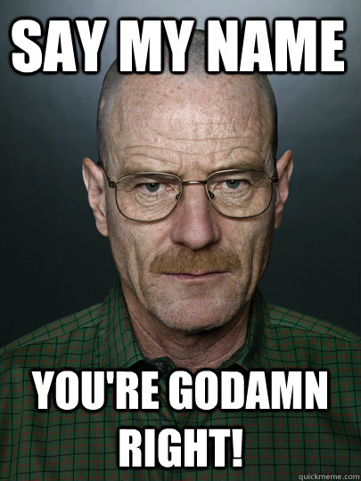 say my name you're godamn right!   Advice Walter White