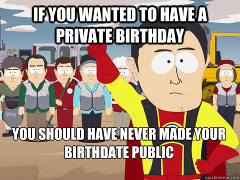 If you wanted to have a private birthday you should have never made your birthdate public  Captain Hindsight