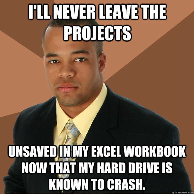 i'LL NEVER LEAVE THE PROJECTS UNSAVED IN MY EXCEL WORKBOOK NOW THAT MY HARD DRIVE IS KNOWN TO CRASH.  Successful Black Man