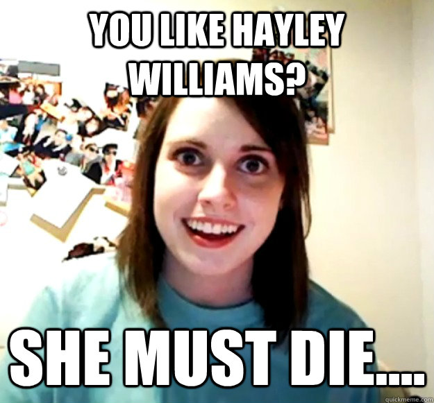 You like Hayley Williams? She must die....  Overly Attached Girlfriend