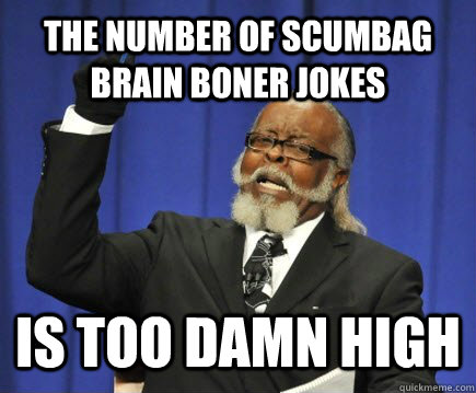 tHE NUMber of scumbag brain boner jokes IS too damn high  Too Damn High