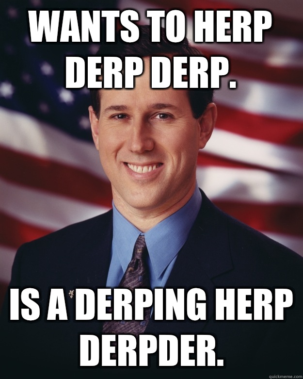 Wants to herp derp derp. Is a derping herp derpder.  Rick Santorum