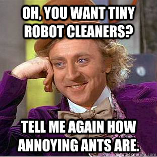 Oh, you want tiny robot cleaners? Tell me again how annoying ants are.  Condescending Wonka