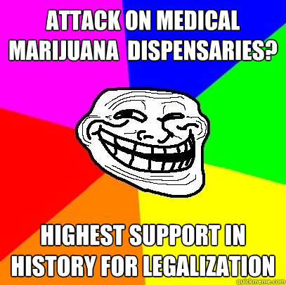 Attack on Medical Marijuana  dispensaries? Highest support in history for legalization  Troll Face