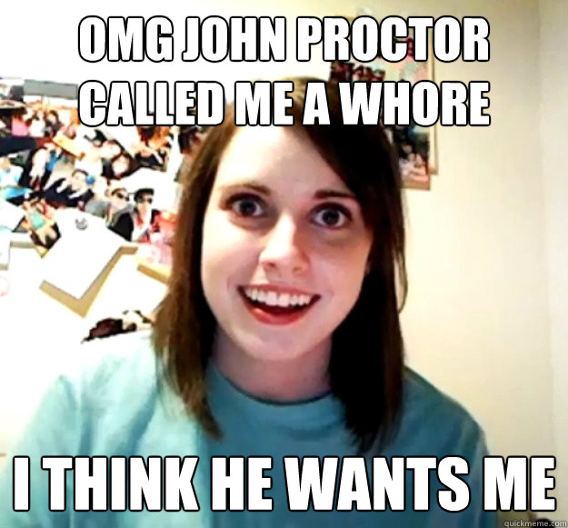 Omg John Proctor called me a whore I think he wants me  Overly Attached Girlfriend